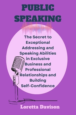 Public Speaking: The Secret to Exceptional Addressing and Speaking Abilities in Exclusive Business and Professional Relationships and Building Self-Co by Davison, Loretta