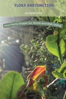 Flora and Function: How Plants Shape Our World and Well-being by Hill, Juniper