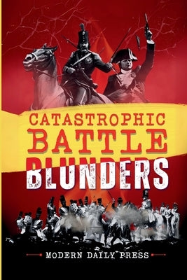 Catastrophic Battle Blunders: Tales of Epic Military Mistakes You'll Remember by Modern Daily Press