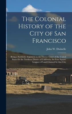 The Colonial History of the City of San Francisco: Being a Synthetic Argument in the District Court of the United States for the Northern District of by Dwinelle, John W. (John Whipple) 181