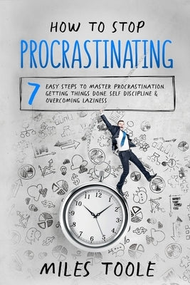 How to Stop Procrastinating: 7 Easy Steps to Master Procrastination, Getting Things Done, Self Discipline & Overcoming Laziness by Toole, Miles