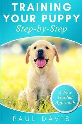 Training your puppy step-by-step: A how-to guide to early and positively train your dog. Tips and tricks and effective techniques for different kinds by Davis, Paul