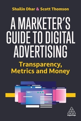 A Marketer's Guide to Digital Advertising: Transparency, Metrics and Money by Dhar, Shailin