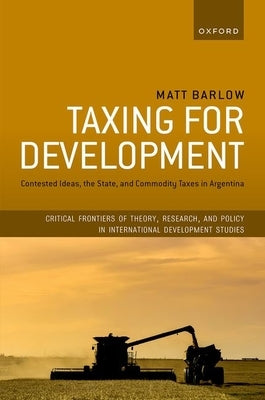 Taxing for Development: Contested Ideas, the State, and Commodity Taxes in Argentina by Barlow, Matt