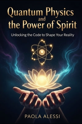 Quantum Physics and the Power of Spirit: Unlocking the Code to Shape Your Reality by Alessi, Paola