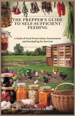 The Prepper's Guide to Self-Sufficient Feeding: A Guide of Food Preservation, Procurement and Stockpiling for Survival by Tomson Horton, Nelson