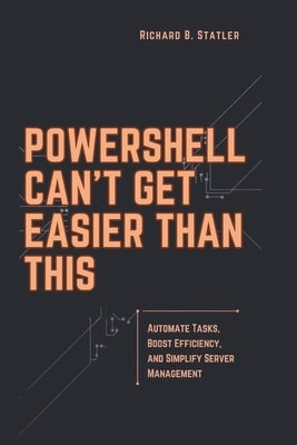Powershell Can't Get Easier Than This: A Comprehensive Guide to Streamlining IT Workflows, Diagnosing System Issues, and Enhancing Efficiency by Statler, Richard B.