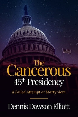 The Cancerous 45th Presidency by Elliott, Dennis D.