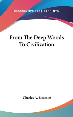 From The Deep Woods To Civilization by Eastman, Charles A.