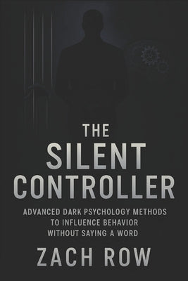 The Silent Controller: Advanced Dark Psychology Methods to Influence Behavior Without Saying a Word (2025) - Master Nonverbal Dark Psychology Tactics by Row, Zach