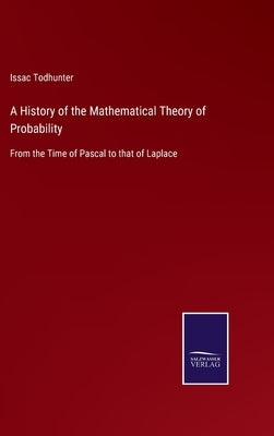 A History of the Mathematical Theory of Probability: From the Time of Pascal to that of Laplace by Todhunter, Issac