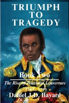 Triumph To Tragedy Book Two: The Rise of Toussaint Louverture by Bayard, Daniel J. D.