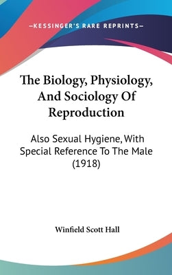 The Biology, Physiology, And Sociology Of Reproduction: Also Sexual Hygiene, With Special Reference To The Male (1918) by Hall, Winfield Scott