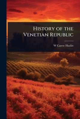 History of the Venetian Republic by Hazlitt, W. Carew