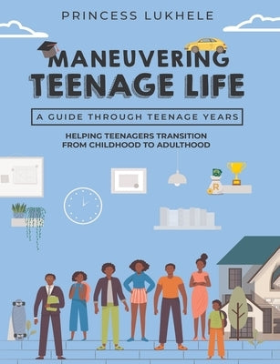 Maneuvering Teenage Life: Helping Teenagers Transition From Childhood To Adulthood by Lukhele, Princess