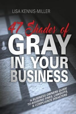 47 Shades of Gray in Your Business: A Business Owners Guide to Avoiding Fines, Lawsuits, and Compliance Disasters by Kennis-Miller, Lisa