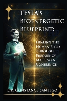 Tesla's Bioenergetic Blueprint: Healing the Human Field Through Frequency, Mapping & Coherence by Santego, Constance