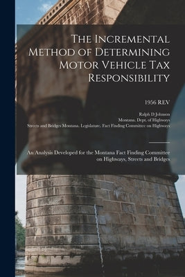 The Incremental Method of Determining Motor Vehicle Tax Responsibility: an Analysis Developed for the Montana Fact Finding Committee on Highways, Stre by Johnson, Ralph D.