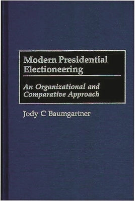 Modern Presidential Electioneering: An Organizational and Comparative Approach by Baumgartner, Jody C.