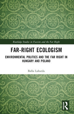 Far-Right Ecologism: Environmental Politics and the Far Right in Hungary and Poland by Lubarda, Balsa