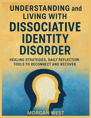 Understanding and Living With Dissociative Identity Disorder: Healing Strategies, Daily Reflection Tools to Reconnect and Recover by West, Morgan