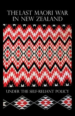 The Last Maori War in New Zealand Under the Self-Reliant Policy by Whitmore, George S.