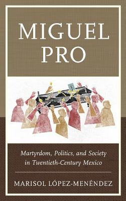 Miguel Pro: Martyrdom, Politics, and Society in Twentieth-Century Mexico by L?pez-Men?ndez, Marisol