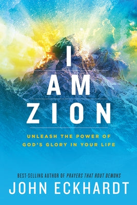 I Am Zion: Unleash the Power of God's Glory in Your Life by Eckhardt, John