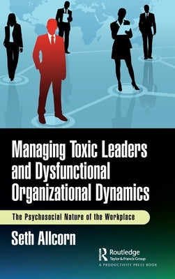 Managing Toxic Leaders and Dysfunctional Organizational Dynamics: The Psychosocial Nature of the Workplace by Allcorn, Seth