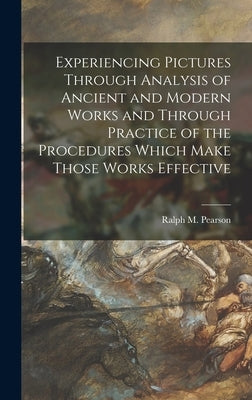 Experiencing Pictures Through Analysis of Ancient and Modern Works and Through Practice of the Procedures Which Make Those Works Effective by Pearson, Ralph M. 1883-