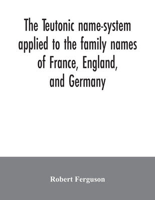The Teutonic name-system applied to the family names of France, England, and Germany by Ferguson, Robert