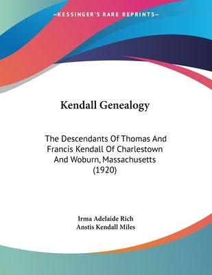 Kendall Genealogy: The Descendants Of Thomas And Francis Kendall Of Charlestown And Woburn, Massachusetts (1920) by Rich, Irma Adelaide