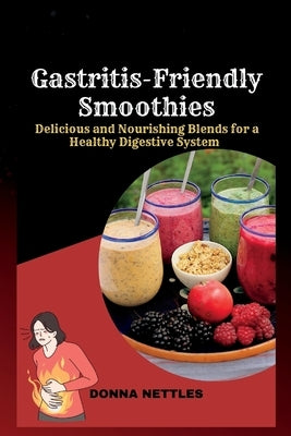 Gastritis-Friendly Smoothies: Delicious and Nourishing Blends for a Healthy Digestive System by Nettles, Donna