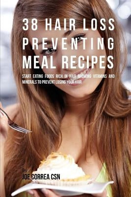 38 Hair Loss Preventing Meal Recipes: Start Eating Foods Rich in Hair Growing Vitamins and Minerals to Prevent Losing Your Hair by Correa Csn, Joe