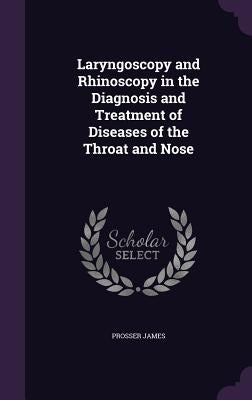 Laryngoscopy and Rhinoscopy in the Diagnosis and Treatment of Diseases of the Throat and Nose by James, Prosser
