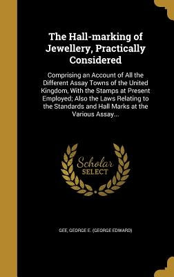 The Hall-marking of Jewellery, Practically Considered: Comprising an Account of All the Different Assay Towns of the United Kingdom, With the Stamps a by Gee, George E. (George Edward)