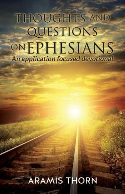 Thoughts and Questions on Ephesians: (An application focused devotional) by Thorn, Aramis