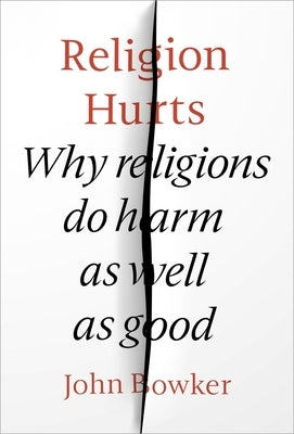 Religion Hurts: Why Religions Do Harm as Well as Good by Bowker, John