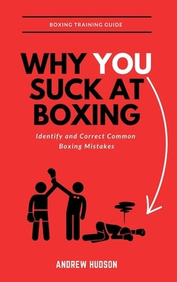 Why You Suck at Boxing: Identify and Correct Common Boxing Mistake by Hudson, Andrew