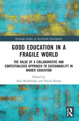 Good Education in a Fragile World: The Value of a Collaborative and Contextualised Approach to Sustainability in Higher Education by Bainbridge, Alan