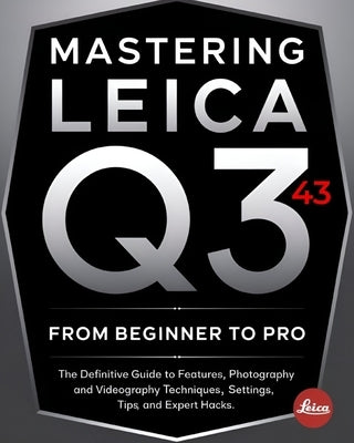 Mastering Leica Q3 43 From Beginner To Pro: The Definitive Guide to Features, Photography and Videography Techniques, Settings, Tips, and Expert Hacks by Tempest, Kai J.