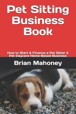Pet Sitting Business Book: How to Start & Finance a Pet Sitter & Pet Daycare Home-Based Business by Mahoney, Brian