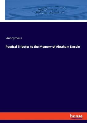 Poetical Tributes to the Memory of Abraham Lincoln by Anonymous