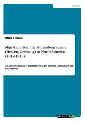 Migration from the Hüttenberg region (Hessen, Germany) to North America (1819-1915): An annotated index to emigrants from the districts Lützellinden a by Hankel, Otfried