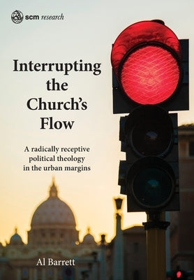 Interrupting the Church's Flow: A Radically Receptive Political Theology in the Urban Margins by Barrett, Al