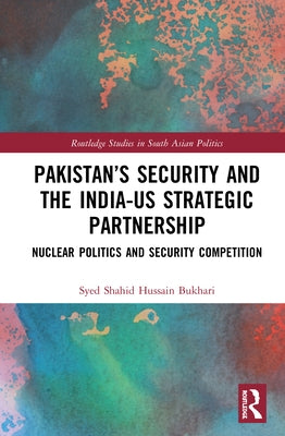 Pakistan's Security and the India-Us Strategic Partnership: Nuclear Politics and Security Competition by Bukhari, Syed Shahid Hussain