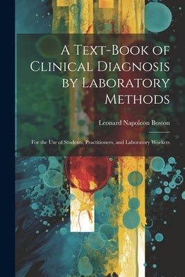 A Text-Book of Clinical Diagnosis by Laboratory Methods: For the Use of Students, Practitioners, and Laboratory Workers by Boston, Leonard Napoleon
