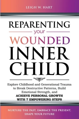 Reparenting Your Wounded Inner Child: Explore Childhood and Generational Trauma to Break Destructive Patterns, Build Emotional Strength, and Achieve P by Hart, Leigh W.