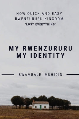How Quick and Easy Rwenzururu Kingdom Lost Everything: My Rwenzururu My Identity by Muhidin, Bwambale