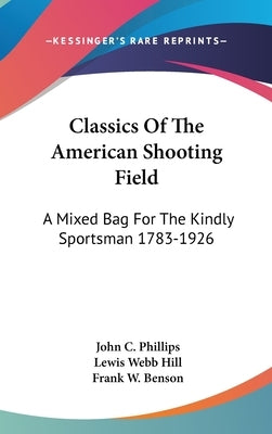 Classics Of The American Shooting Field: A Mixed Bag For The Kindly Sportsman 1783-1926 by Phillips, John C.